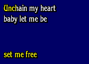 Unchain my heart
baby let me be

set me free