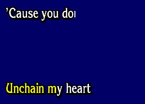 Cause you don

Unchain my heart