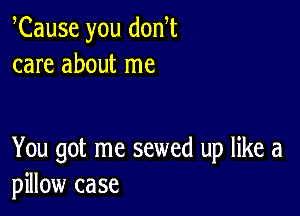 Cause you dodt
care about me

You got me sewed up like a
pillow case