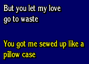 But you let my love
go to waste

You got me sewed up like a
pillow case