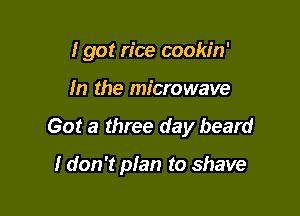 I got rice cookin'

m the microwave
Got a three day beard

I don't plan to shave