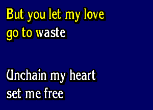 But you let my love
go to waste

Unchain my heart
set me free