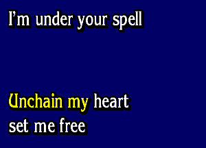 Fm under your spell

Unchain my heart
set me free