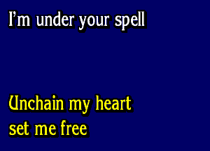 Fm under your spell

Unchain my heart
set me free