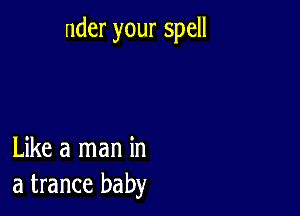 nder your spell

Like a man in
a trance baby