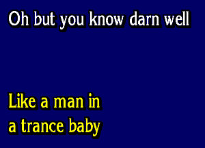 Oh but you know darn well

Like a man in
a trance baby