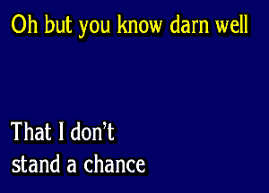 Oh but you know darn well

That I donT
stand a chance