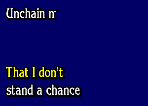 Unchain m

That I donT
stand a chance