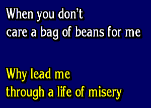 When you don,t
care a bag of beans for me

Why lead me
through a life of misery