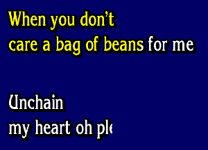 When you don,t
care a bag of beans for me

Unchain
my heart oh plt