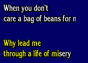 When you don,t
care a bag of beans for n

Why lead me
through a life of misery