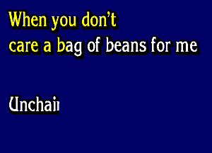 When you don,t
care a bag of beans for me

Unchail