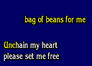 bag of beans for me

Unchain my heart
please set me free