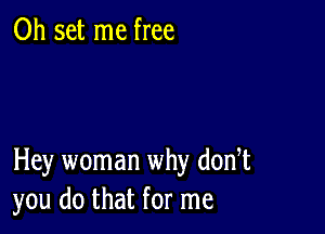 0h set me free

Hey woman why dodt
you do that for me