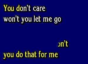 You donW care
wodt you let me go

Jn t
you do that for me