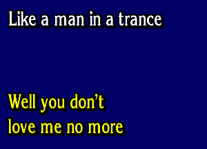 Like a man in a trance

Well you don t
love me no more