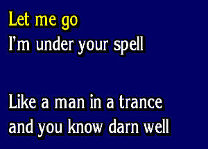 Let me go
Fm under your spell

Like a man in a trance
and you know darn well