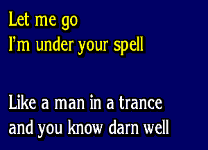 Let me go
Fm under your spell

Like a man in a trance
and you know darn well