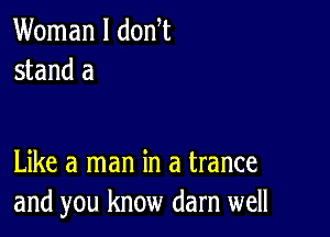 Woman I donW
stand a

Like a man in a trance
and you know darn well