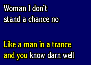 Woman I donW
stand a chance no

Like a man in a trance
and you know darn well