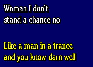 Woman I donW
stand a chance no

Like a man in a trance
and you know darn well