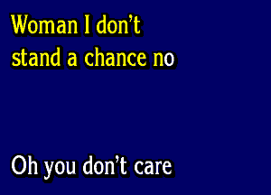 Woman I donW
stand a chance no

Oh you dodt care