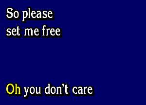 So please
set me free

Oh you dodt care