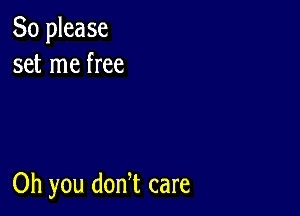 So please
set me free

Oh you dodt care