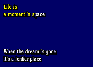 Life is
a moment in space

When the dream is gone
it's a lonlier place