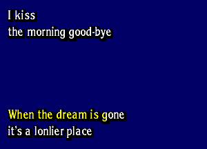 I kiss
the morning good-bye

When the dream is gone
it's a lonlier place