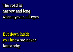 The road is
narrow and long
when eyes meet eyes

But down inside
you know we never
know why