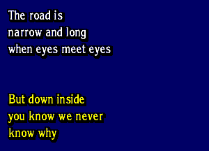 The road is
narrow and long
when eyes meet eyes

But down inside
you know we never
know why