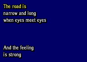 The road is

narrow and long
when eyes meet eyes

And the feeling
is strong