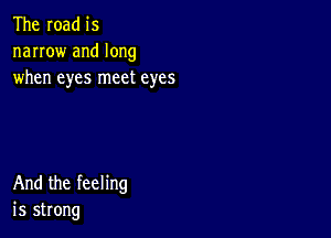 The road is

narrow and long
when eyes meet eyes

And the feeling
is strong