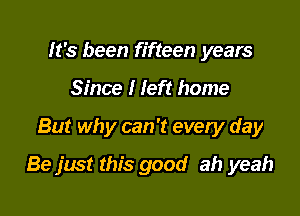 It's been fifteen years
Since I left home

But why can 't every day

Be just this good ah yeah