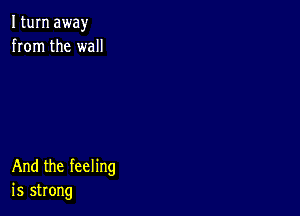 I turn away
from the wall

And the feeling
is strong