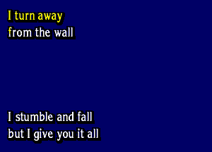 I turn away
from the wall

I stumble and fall
but I give you it all