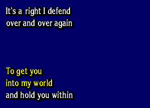 It's a Iight I defend
over and over again

To get you
into my world
and hold you within