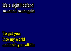 It's a Iight I defend
over and over again

To get you
into my world
and hold you within