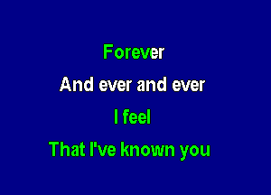 Forever
And ever and ever
I feel

That I've known you