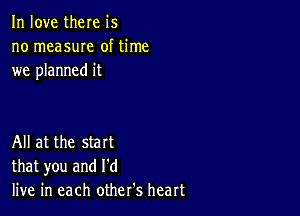 In love there is
no measuIe of time
we planned it

All at the start
that you and I'd
live in each other's heart