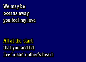 We may be
oceans away
you feel my love

All at the start
that you and I'd
live in each other's heart