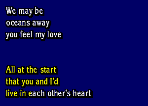 We may be
oceans away
you feel my love

All at the start
that you and I'd
live in each other's heart