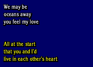 We may be
oceans away
you feel my love

All at the start
that you and I'd
live in each other's heart