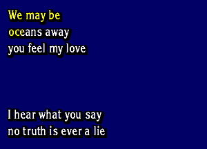 We may be
oceans away
you feel my love

Ihear what you say
notruth is evera lie