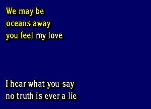 We may be
oceans away
you feel my love

Ihear what you say
notruth is evera lie