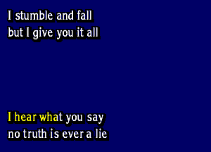 I stumble and fall
but I give you it all

Ihear what you say
notruth is evera lie