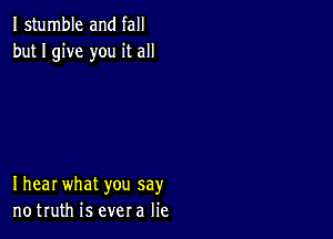 I stumble and fall
but I give you it all

Ihear what you say
notruth is evera lie