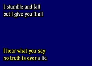 I stumble and fall
but I give you it all

Ihear what you say
notruth is evera lie