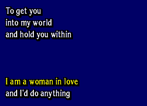 To get you
into my world
and hold you within

lam a woman in love
and I'd do anything